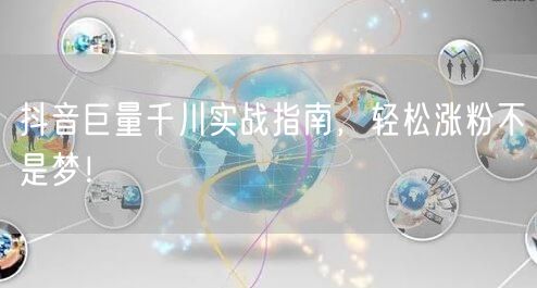 抖音巨量千川实战指南，轻松涨粉不是梦！