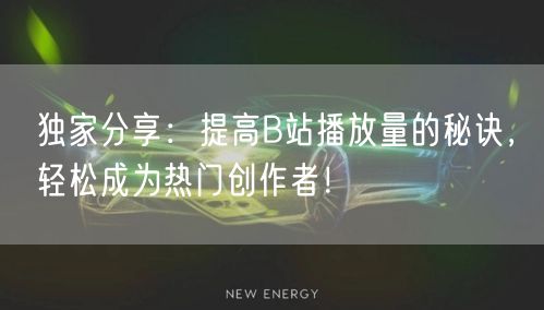 独家分享：提高B站播放量的秘诀，轻松成为热门创作者！