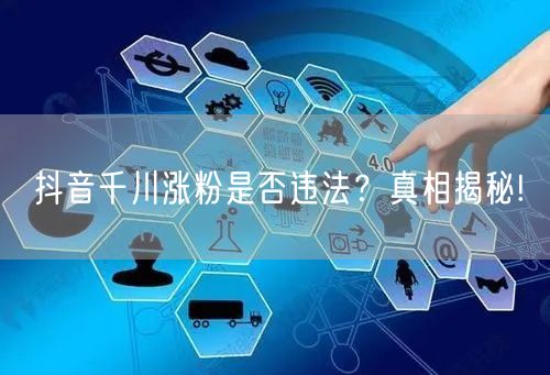 抖音千川涨粉是否违法？真相揭秘!