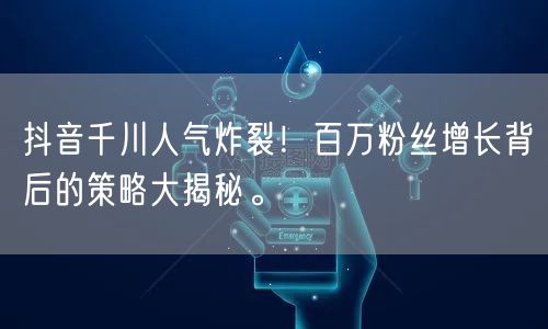 抖音千川人气炸裂！百万粉丝增长背后的策略大揭秘。