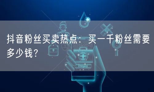 抖音粉丝买卖热点：买一千粉丝需要多少钱？