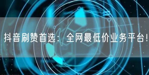 抖音刷赞首选：全网最低价业务平台！