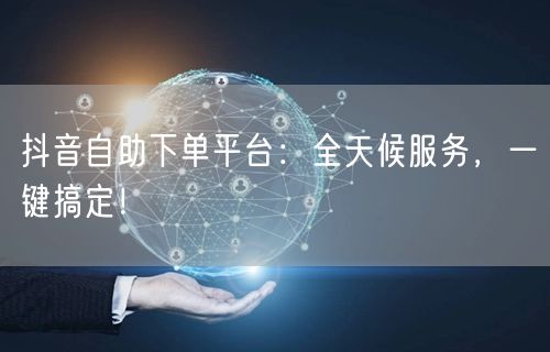抖音自助下单平台：全天候服务，一键搞定！