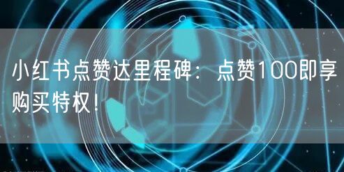 小红书点赞达里程碑：点赞100即享购买特权！