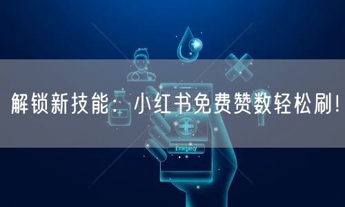 解锁新技能：小红书免费赞数轻松刷！