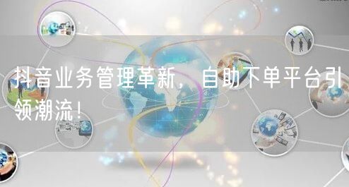 抖音业务管理革新，自助下单平台引领潮流！