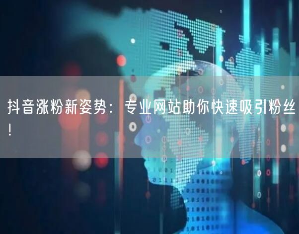 抖音涨粉新姿势：专业网站助你快速吸引粉丝！