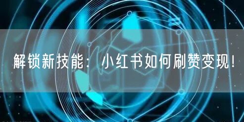 解锁新技能：小红书如何刷赞变现！