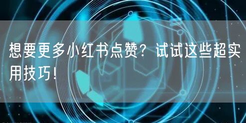 想要更多小红书点赞？试试这些超实用技巧！