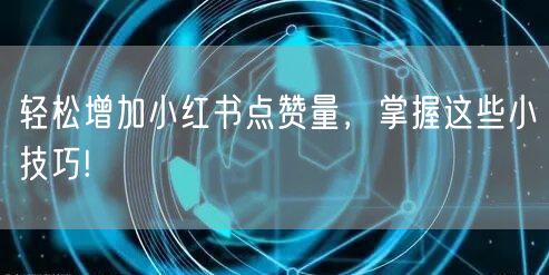 轻松增加小红书点赞量，掌握这些小技巧!
