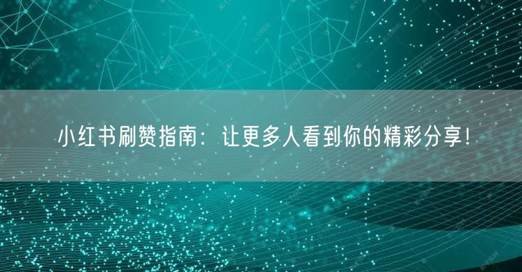 小红书刷赞指南：让更多人看到你的精彩分享！