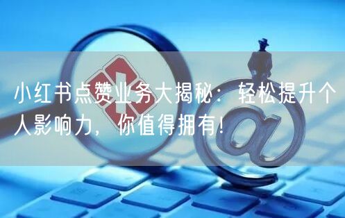 小红书点赞业务大揭秘：轻松提升个人影响力，你值得拥有！