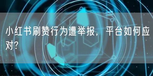 小红书刷赞行为遭举报，平台如何应对?