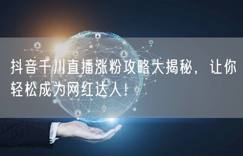 抖音千川直播涨粉攻略大揭秘，让你轻松成为网红达人！