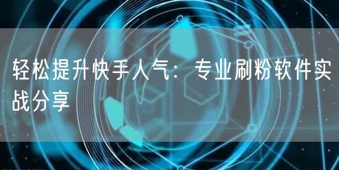 轻松提升快手人气：专业刷粉软件实战分享