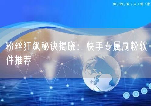 粉丝狂飙秘诀揭晓：快手专属刷粉软件推荐