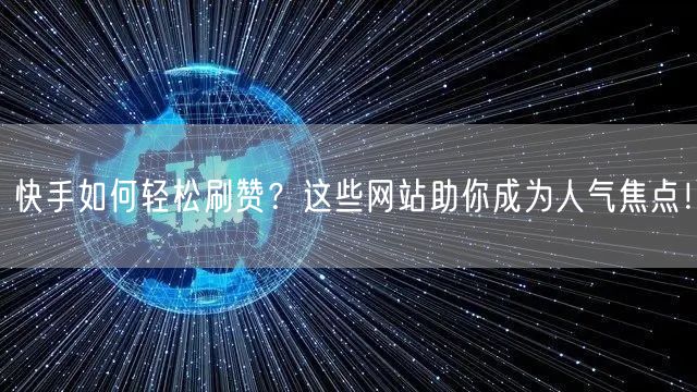 快手如何轻松刷赞？这些网站助你成为人气焦点！