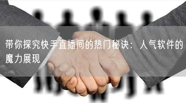 带你探究快手直播间的热门秘诀：人气软件的魔力展现