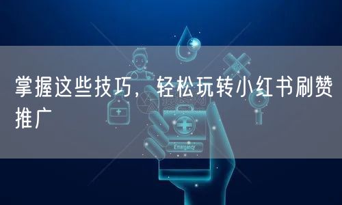 掌握这些技巧，轻松玩转小红书刷赞推广