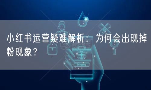 小红书运营疑难解析：为何会出现掉粉现象？