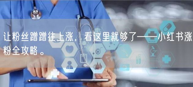 让粉丝蹭蹭往上涨，看这里就够了——小红书涨粉全攻略。