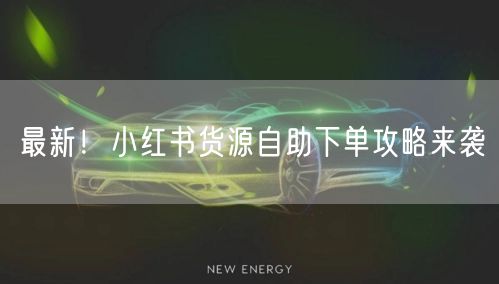 最新！小红书货源自助下单攻略来袭