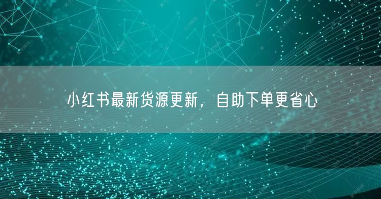 小红书最新货源更新，自助下单更省心