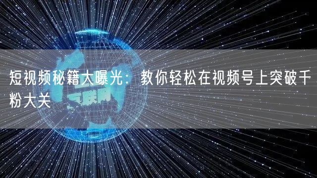 短视频秘籍大曝光：教你轻松在视频号上突破千粉大关