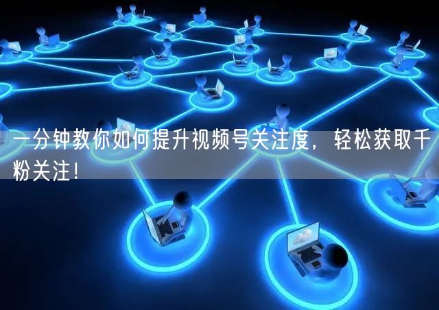 一分钟教你如何提升视频号关注度，轻松获取千粉关注！