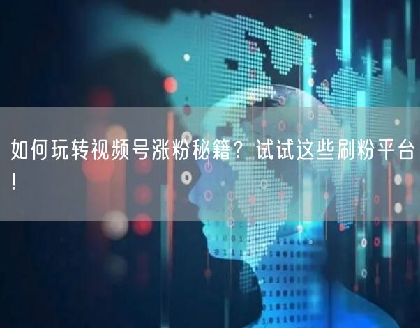 如何玩转视频号涨粉秘籍？试试这些刷粉平台！