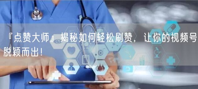 『点赞大师』揭秘如何轻松刷赞，让你的视频号脱颖而出！