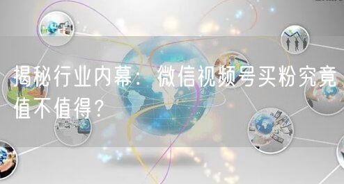 揭秘行业内幕：微信视频号买粉究竟值不值得？