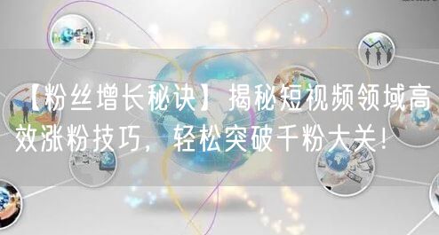 【粉丝增长秘诀】揭秘短视频领域高效涨粉技巧，轻松突破千粉大关！