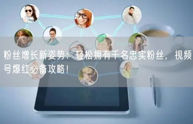 粉丝增长新姿势：轻松拥有千名忠实粉丝，视频号爆红必备攻略！