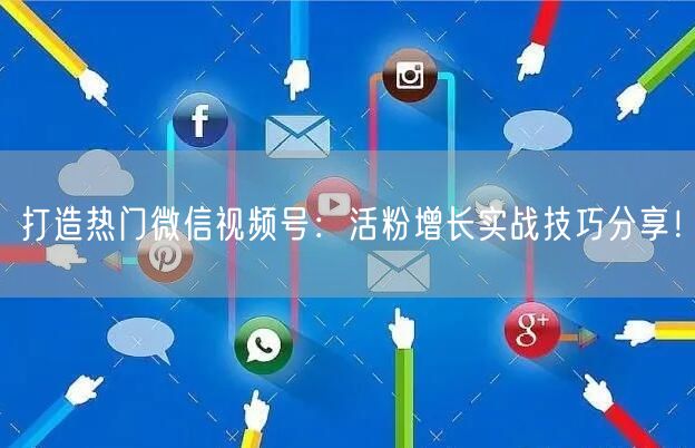 打造热门微信视频号：活粉增长实战技巧分享！