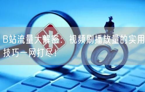 B站流量大解密：视频刷播放量的实用技巧一网打尽！