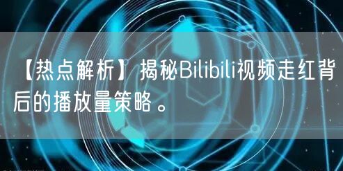 【热点解析】揭秘Bilibili视频走红背后的播放量策略。