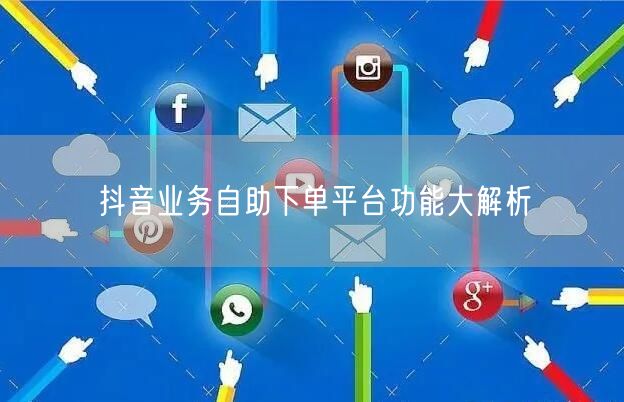抖音业务自助下单平台功能大解析