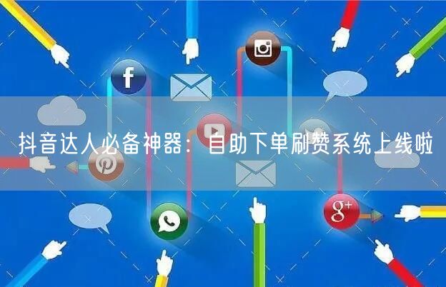 抖音达人必备神器：自助下单刷赞系统上线啦