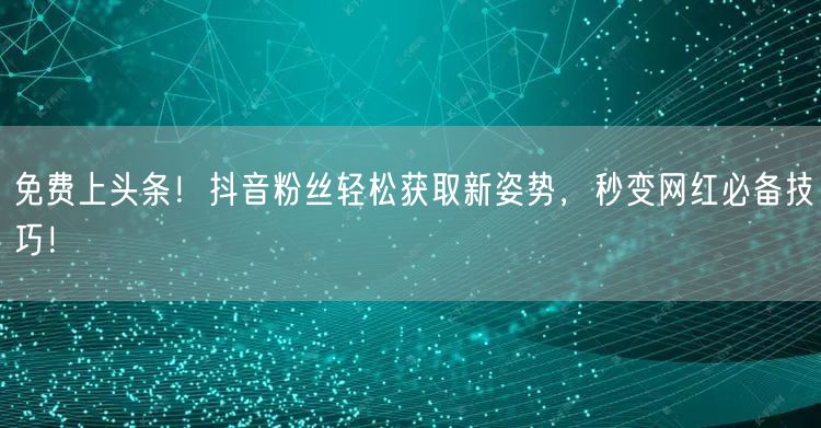 免费上头条！抖音粉丝轻松获取新姿势，秒变网红必备技巧！