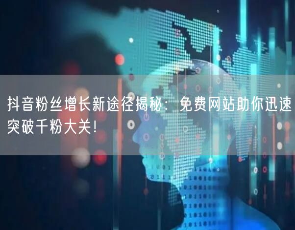 抖音粉丝增长新途径揭秘：免费网站助你迅速突破千粉大关！