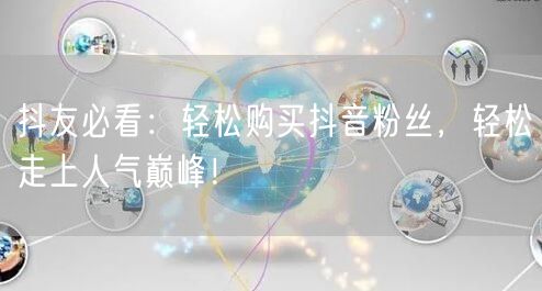 抖友必看：轻松购买抖音粉丝，轻松走上人气巅峰！