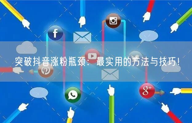 突破抖音涨粉瓶颈：最实用的方法与技巧！