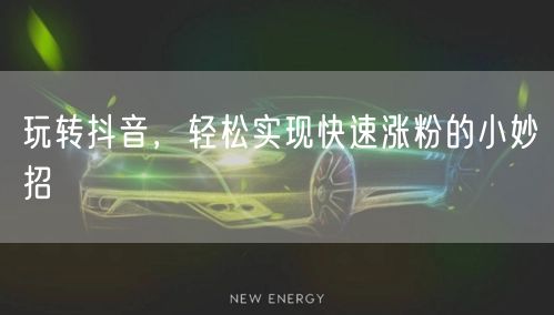 玩转抖音，轻松实现快速涨粉的小妙招