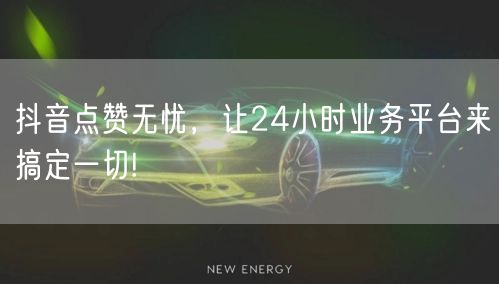 抖音点赞无忧，让24小时业务平台来搞定一切!