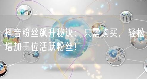 抖音粉丝飙升秘诀：只需购买，轻松增加千位活跃粉丝！