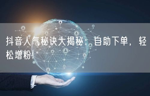 抖音人气秘诀大揭秘：自助下单，轻松增粉!