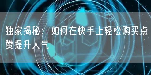 独家揭秘：如何在快手上轻松购买点赞提升人气