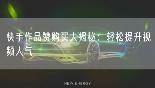 快手作品赞购买大揭秘：轻松提升视频人气