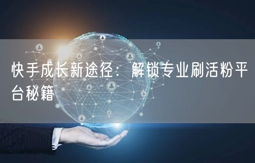 快手成长新途径：解锁专业刷活粉平台秘籍